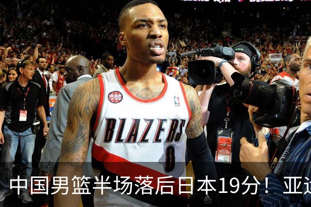 中国男篮半场落后日本19分！亚运会半决赛：中国队打的被动、艰难